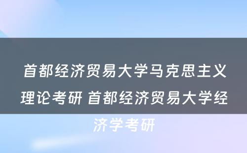 首都经济贸易大学马克思主义理论考研 首都经济贸易大学经济学考研