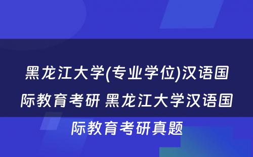 黑龙江大学(专业学位)汉语国际教育考研 黑龙江大学汉语国际教育考研真题