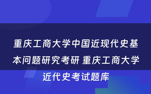 重庆工商大学中国近现代史基本问题研究考研 重庆工商大学近代史考试题库