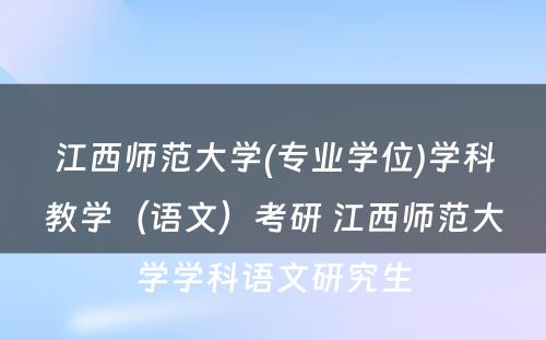 江西师范大学(专业学位)学科教学（语文）考研 江西师范大学学科语文研究生