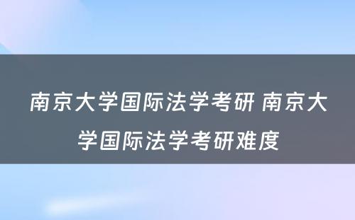 南京大学国际法学考研 南京大学国际法学考研难度