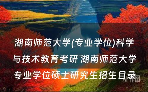 湖南师范大学(专业学位)科学与技术教育考研 湖南师范大学专业学位硕士研究生招生目录