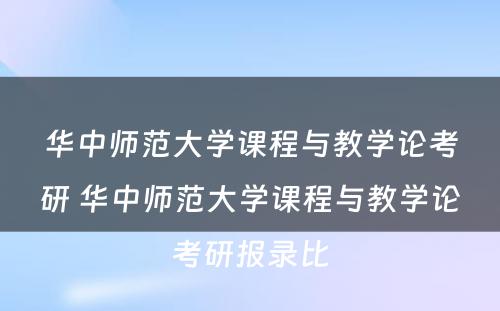 华中师范大学课程与教学论考研 华中师范大学课程与教学论考研报录比