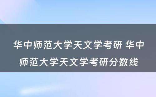 华中师范大学天文学考研 华中师范大学天文学考研分数线