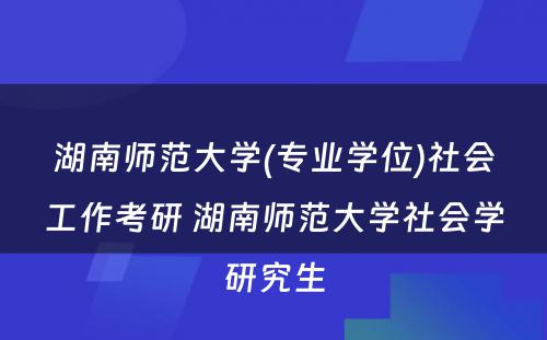 湖南师范大学(专业学位)社会工作考研 湖南师范大学社会学研究生