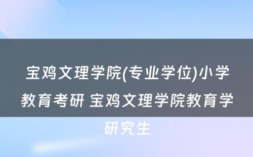 宝鸡文理学院(专业学位)小学教育考研 宝鸡文理学院教育学研究生