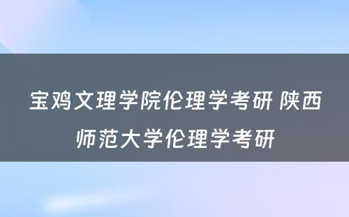 宝鸡文理学院伦理学考研 陕西师范大学伦理学考研