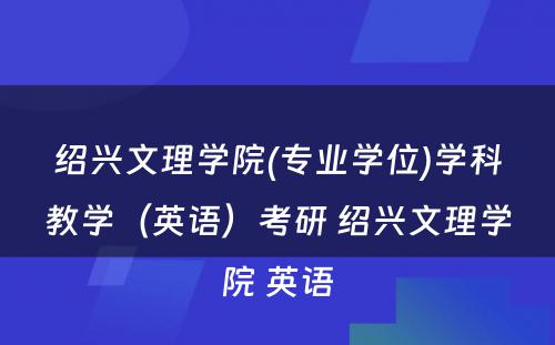 绍兴文理学院(专业学位)学科教学（英语）考研 绍兴文理学院 英语