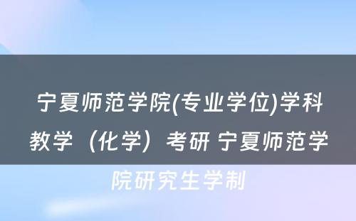 宁夏师范学院(专业学位)学科教学（化学）考研 宁夏师范学院研究生学制