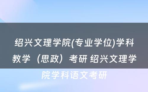 绍兴文理学院(专业学位)学科教学（思政）考研 绍兴文理学院学科语文考研