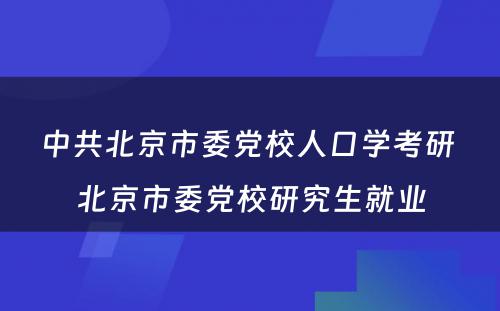 中共北京市委党校人口学考研 北京市委党校研究生就业