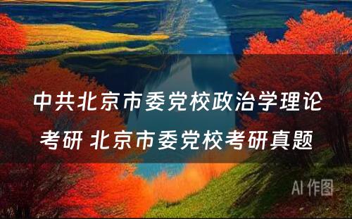 中共北京市委党校政治学理论考研 北京市委党校考研真题