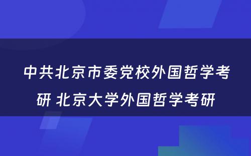 中共北京市委党校外国哲学考研 北京大学外国哲学考研