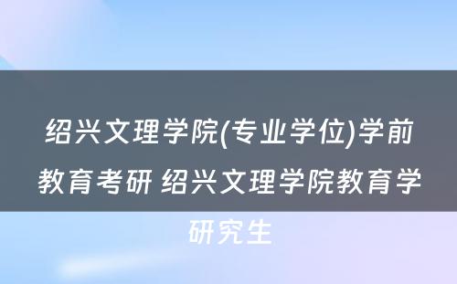 绍兴文理学院(专业学位)学前教育考研 绍兴文理学院教育学研究生