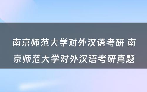 南京师范大学对外汉语考研 南京师范大学对外汉语考研真题