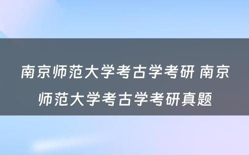 南京师范大学考古学考研 南京师范大学考古学考研真题