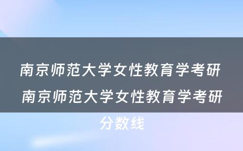 南京师范大学女性教育学考研 南京师范大学女性教育学考研分数线