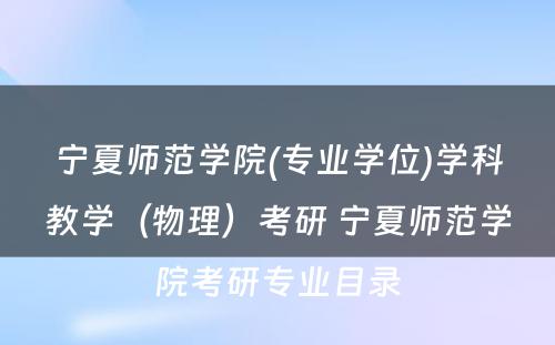 宁夏师范学院(专业学位)学科教学（物理）考研 宁夏师范学院考研专业目录