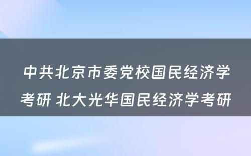 中共北京市委党校国民经济学考研 北大光华国民经济学考研