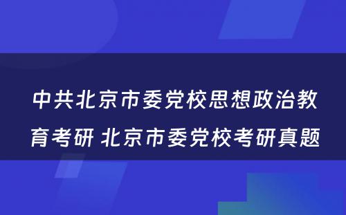 中共北京市委党校思想政治教育考研 北京市委党校考研真题