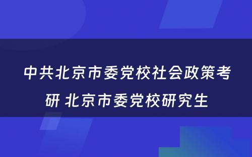 中共北京市委党校社会政策考研 北京市委党校研究生