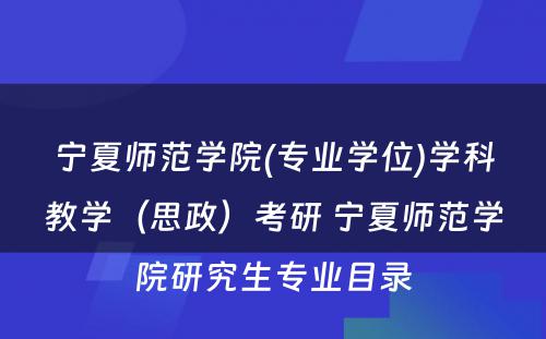 宁夏师范学院(专业学位)学科教学（思政）考研 宁夏师范学院研究生专业目录