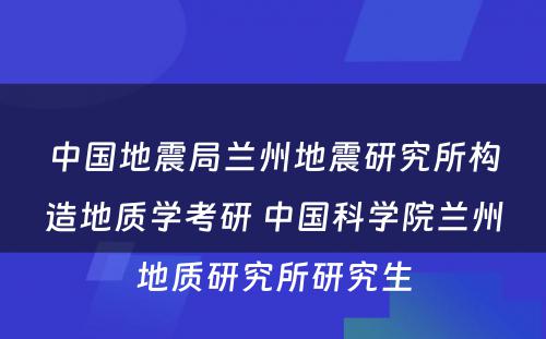 中国地震局兰州地震研究所构造地质学考研 中国科学院兰州地质研究所研究生