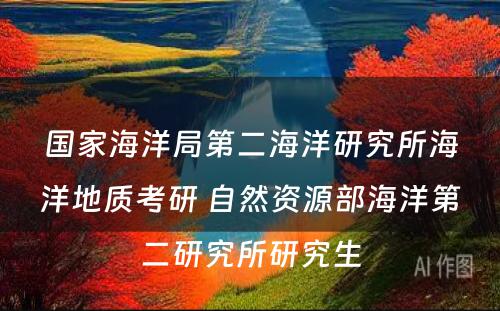 国家海洋局第二海洋研究所海洋地质考研 自然资源部海洋第二研究所研究生