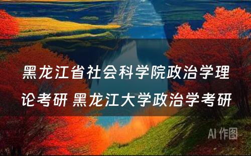 黑龙江省社会科学院政治学理论考研 黑龙江大学政治学考研