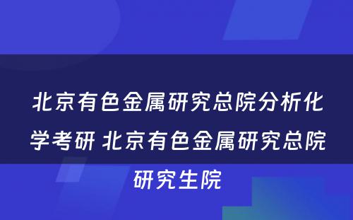 北京有色金属研究总院分析化学考研 北京有色金属研究总院研究生院