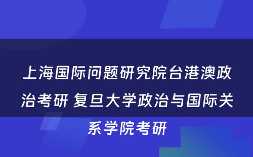 上海国际问题研究院台港澳政治考研 复旦大学政治与国际关系学院考研