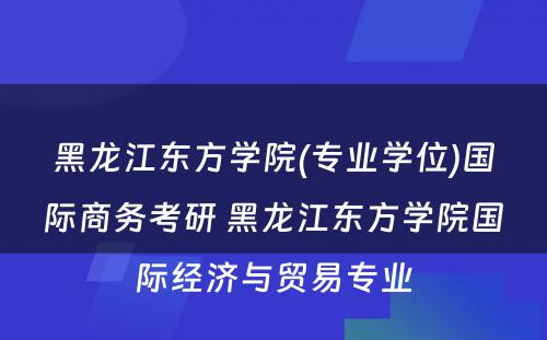 黑龙江东方学院(专业学位)国际商务考研 黑龙江东方学院国际经济与贸易专业