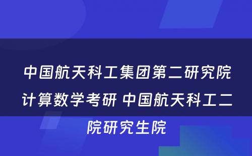 中国航天科工集团第二研究院计算数学考研 中国航天科工二院研究生院