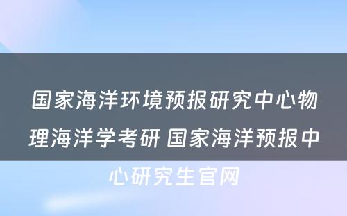 国家海洋环境预报研究中心物理海洋学考研 国家海洋预报中心研究生官网