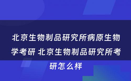 北京生物制品研究所病原生物学考研 北京生物制品研究所考研怎么样