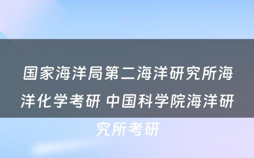 国家海洋局第二海洋研究所海洋化学考研 中国科学院海洋研究所考研