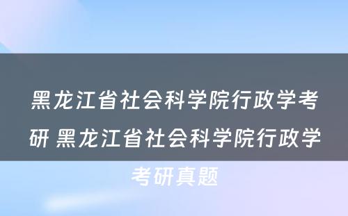 黑龙江省社会科学院行政学考研 黑龙江省社会科学院行政学考研真题