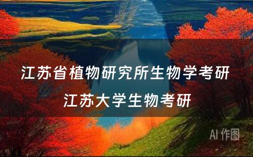 江苏省植物研究所生物学考研 江苏大学生物考研