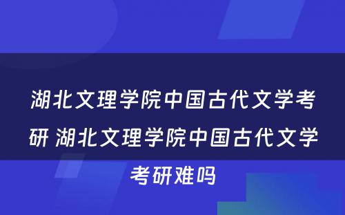 湖北文理学院中国古代文学考研 湖北文理学院中国古代文学考研难吗