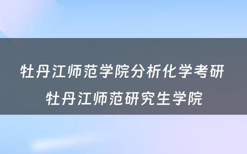 牡丹江师范学院分析化学考研 牡丹江师范研究生学院