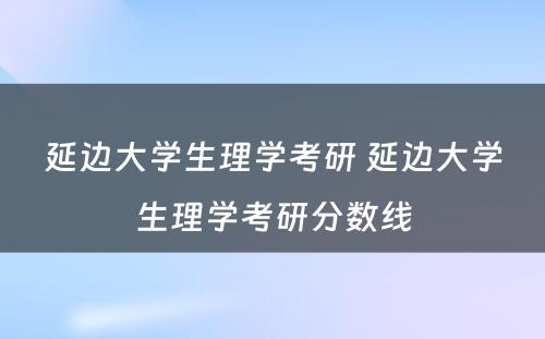 延边大学生理学考研 延边大学生理学考研分数线