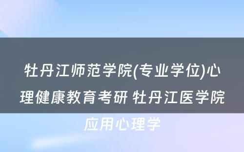 牡丹江师范学院(专业学位)心理健康教育考研 牡丹江医学院应用心理学