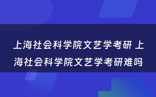 上海社会科学院文艺学考研 上海社会科学院文艺学考研难吗