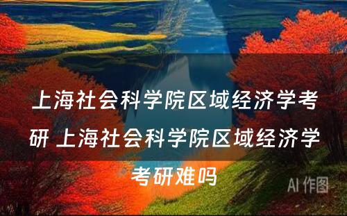 上海社会科学院区域经济学考研 上海社会科学院区域经济学考研难吗