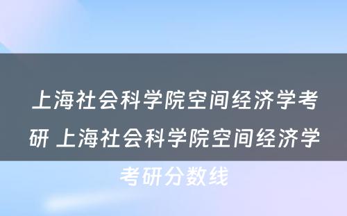 上海社会科学院空间经济学考研 上海社会科学院空间经济学考研分数线