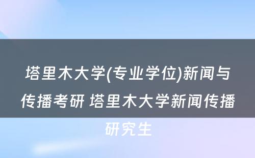 塔里木大学(专业学位)新闻与传播考研 塔里木大学新闻传播研究生