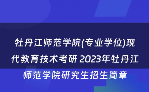 牡丹江师范学院(专业学位)现代教育技术考研 2023年牡丹江师范学院研究生招生简章