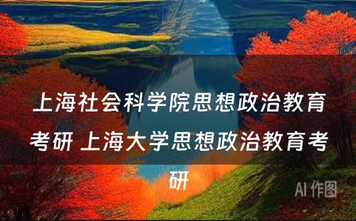 上海社会科学院思想政治教育考研 上海大学思想政治教育考研