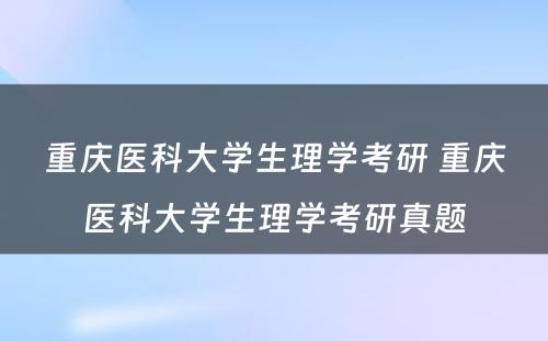 重庆医科大学生理学考研 重庆医科大学生理学考研真题