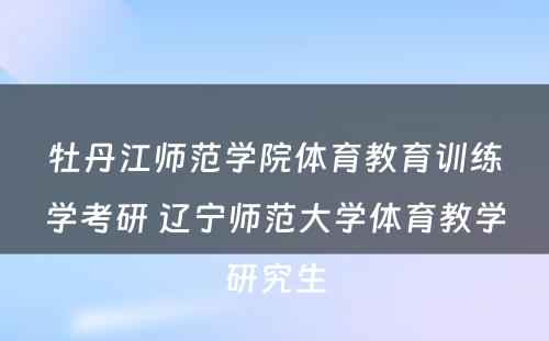 牡丹江师范学院体育教育训练学考研 辽宁师范大学体育教学研究生